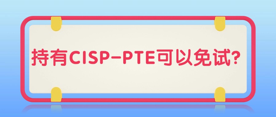 CISP-PTE值得考吗?听说一些安全部门可以免试