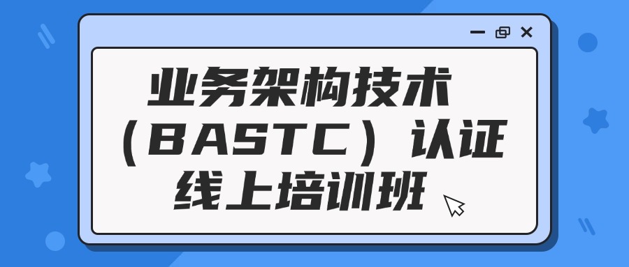 业务架构技术（BASTC）认证线上培训班