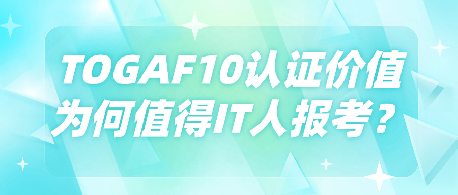 TOGAF10认证价值：为何值得IT人报考？