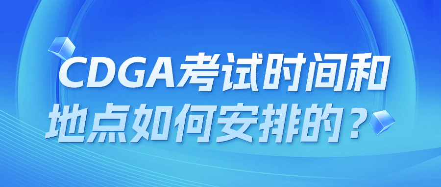 CDGA考试时间和地点如何安排的？.png