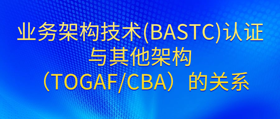 业务架构技术(BASTC)认证与其他架构（TOGAFCBA）的关系.png