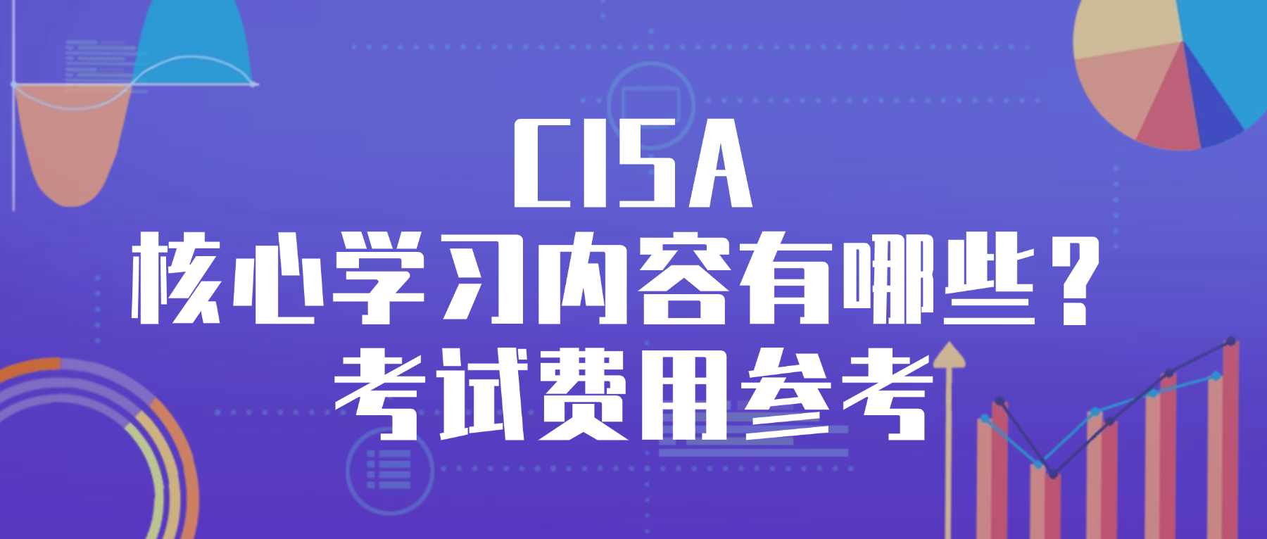 CISA核心学习内容有哪些？考试费用参考.png