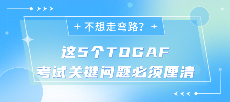 不想走弯路？这5个TOGAF考试关键问题必须厘清.png