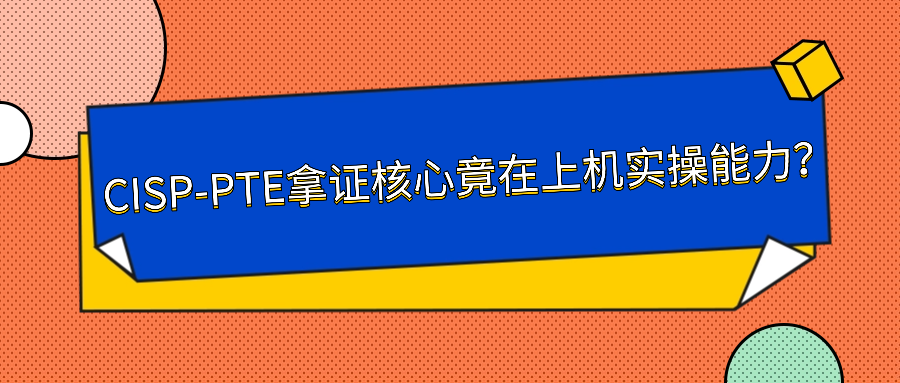 CISP-PTE拿证核心竟在上机实操能力？.png