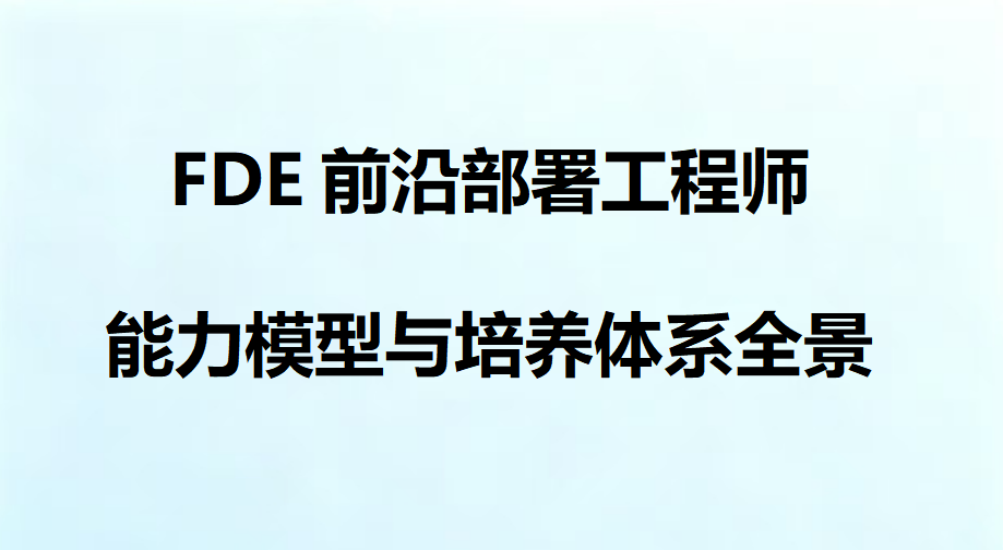FDE前沿部署工程师 能力模型与培养体系全景