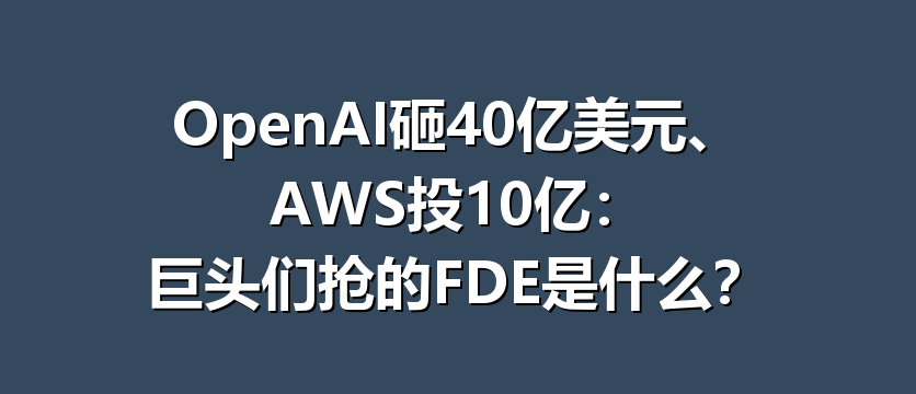 OpenAI砸40亿美元、AWS投10亿：巨头们抢的FDE是什么？