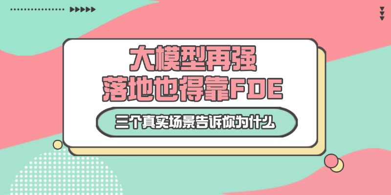 大模型再强，落地也得靠FDE：三个真实场景告诉你为什么